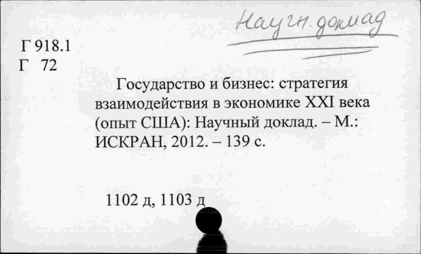 ﻿Г 918.1
Г 72

Государство и бизнес: стратегия взаимодействия в экономике XXI века (опыт США): Научный доклад. - М.: ИСКР АН, 2012,- 139 с.
1102 д, 1103 д